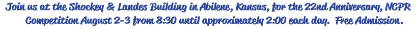 Join us at the Shockey & Landes Building in Abilene, Kansas, for the 22nd Anniversary, NCPR Competition August 2-3 from 8:30 until approximately 2:00 each day.  Free Admission.